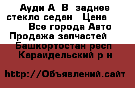 Ауди А4 В5 заднее стекло седан › Цена ­ 2 000 - Все города Авто » Продажа запчастей   . Башкортостан респ.,Караидельский р-н